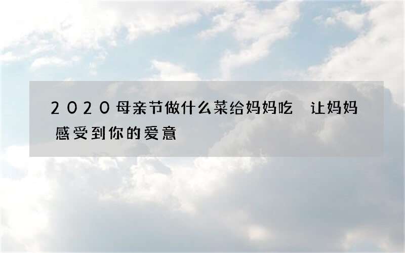 2020母亲节做什么菜给妈妈吃 让妈妈感受到你的爱意